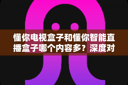 懂你电视盒子和懂你智能直播盒子哪个内容多?深度对比帮你选对不选贵 懂你电视盒子和懂你智能直播盒子哪个内容多?深度对比帮你选对不选贵