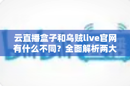 云直播盒子和乌贼live官网有什么不同？全面解析两大直播方案的核心差异与选择指南