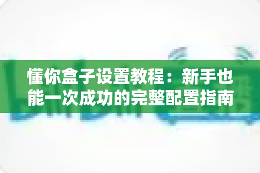 懂你盒子设置教程:新手也能一次成功的完整配置指南 懂你盒子设置教程:新手也能一次成功的完整配置指南