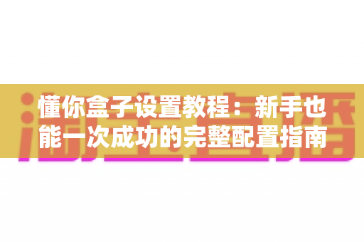 懂你盒子设置教程:新手也能一次成功的完整配置指南 懂你盒子设置教程:新手也能一次成功的完整配置指南