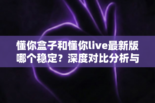 懂你盒子和懂你live最新版哪个稳定？深度对比分析与选择指南全解析