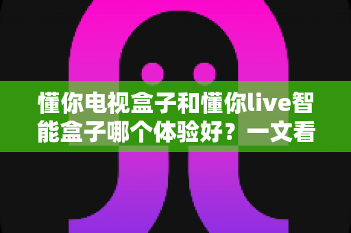 懂你电视盒子和懂你live智能盒子哪个体验好?一文看懂两者差异,帮你选对不后悔 懂你电视盒子和懂你live智能盒子哪个体验好?一文看懂两者差异,帮你选对不后悔