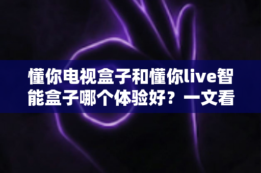 懂你电视盒子和懂你live智能盒子哪个体验好?一文看懂两者差异,帮你选对不后悔 懂你电视盒子和懂你live智能盒子哪个体验好?一文看懂两者差异,帮你选对不后悔