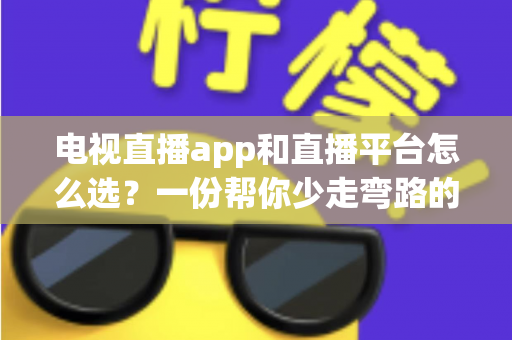 电视直播app和直播平台怎么选？一份帮你少走弯路的实用指南
