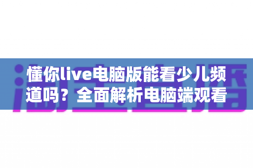 懂你live电脑版能看少儿频道吗？全面解析电脑端观看少儿节目的方法与实用技巧