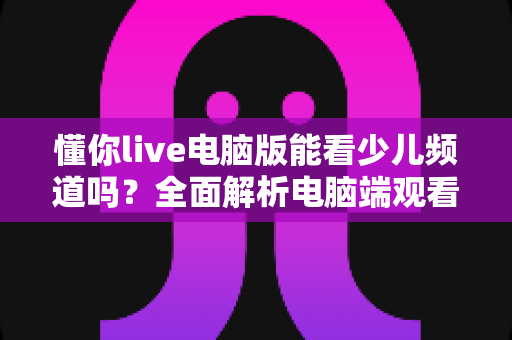 懂你live电脑版能看少儿频道吗？全面解析电脑端观看少儿节目的方法与实用技巧
