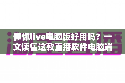 懂你live电脑版好用吗?一文读懂这款直播软件电脑端的真实体验与使用评测 懂你live电脑版好用吗?一文读懂这款直播软件电脑端的真实体验与使用评测