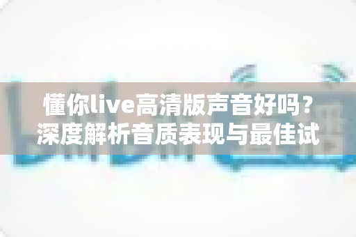 懂你live高清版声音好吗?深度解析音质表现与最佳试听体验指南 懂你live高清版声音好吗?深度解析音质表现与最佳试听体验指南