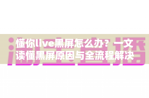 懂你live黑屏怎么办？一文读懂黑屏原因与全流程解决指南