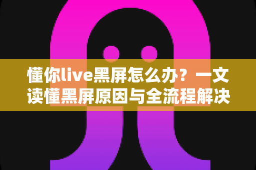 懂你live黑屏怎么办？一文读懂黑屏原因与全流程解决指南