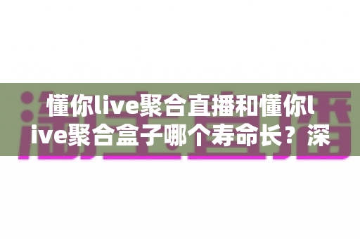 懂你live聚合直播和懂你live聚合盒子哪个寿命长?深度对比解析,帮你选对不踩坑 懂你live聚合直播和懂你live聚合盒子哪个寿命长?深度对比解析,帮你选对不踩坑