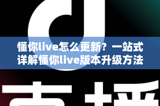 懂你live怎么更新?一站式详解懂你live版本升级方法与常见问题解决指南 懂你live怎么更新?一站式详解懂你live版本升级方法与常见问题解决指南