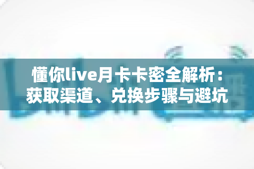 懂你live月卡卡密全解析:获取渠道、兑换步骤与避坑技巧一文讲透 懂你live月卡卡密全解析:获取渠道、兑换步骤与避坑技巧一文讲透