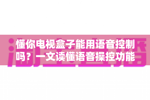 懂你电视盒子能用语音控制吗?一文读懂语音操控功能、设置方法与实用技巧 懂你电视盒子能用语音控制吗?一文读懂语音操控功能、设置方法与实用技巧