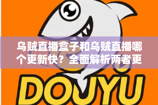 乌贼直播盒子和乌贼直播哪个更新快？全面解析两者更新机制差异与使用选择指南