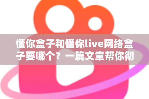 懂你盒子和懂你live网络盒子要哪个?一篇文章帮你彻底搞懂选购难题 懂你盒子和懂你live网络盒子要哪个?一篇文章帮你彻底搞懂选购难题