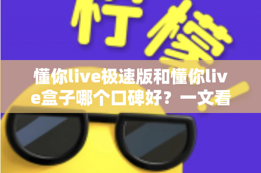 懂你live极速版和懂你live盒子哪个口碑好?一文看懂两者差异与选购攻略 懂你live极速版和懂你live盒子哪个口碑好?一文看懂两者差异与选购攻略