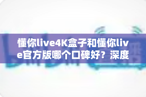 懂你live4K盒子和懂你live官方版哪个口碑好?深度对比帮你选对不踩坑 懂你live4K盒子和懂你live官方版哪个口碑好?深度对比帮你选对不踩坑