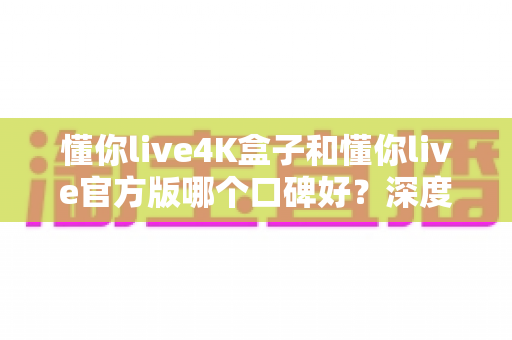 懂你live4K盒子和懂你live官方版哪个口碑好?深度对比帮你选对不踩坑 懂你live4K盒子和懂你live官方版哪个口碑好?深度对比帮你选对不踩坑