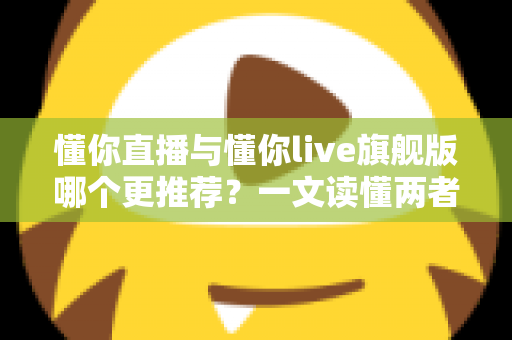 懂你直播与懂你live旗舰版哪个更推荐?一文读懂两者差异,选对不踩坑 懂你直播与懂你live旗舰版哪个更推荐?一文读懂两者差异,选对不踩坑
