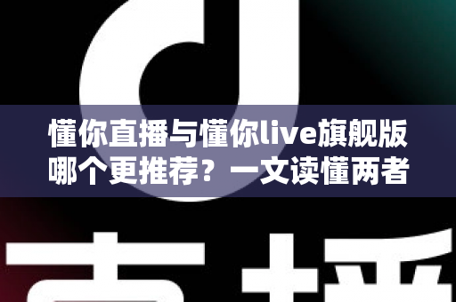 懂你直播与懂你live旗舰版哪个更推荐?一文读懂两者差异,选对不踩坑 懂你直播与懂你live旗舰版哪个更推荐?一文读懂两者差异,选对不踩坑