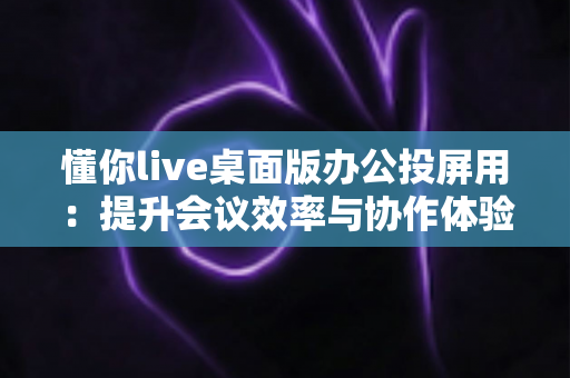 懂你live桌面版办公投屏用:提升会议效率与协作体验的全方位指南 懂你live桌面版办公投屏用:提升会议效率与协作体验的全方位指南