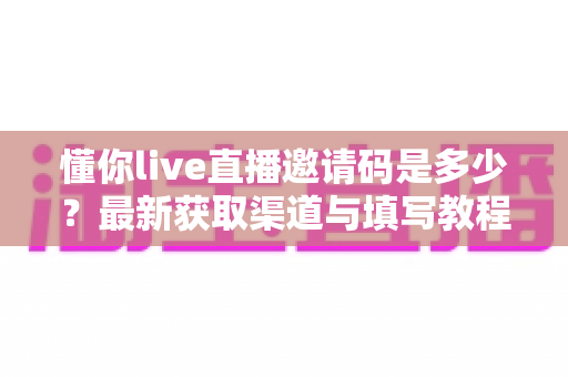 懂你live直播邀请码是多少?最新获取渠道与填写教程一站式指南 懂你live直播邀请码是多少?最新获取渠道与填写教程一站式指南