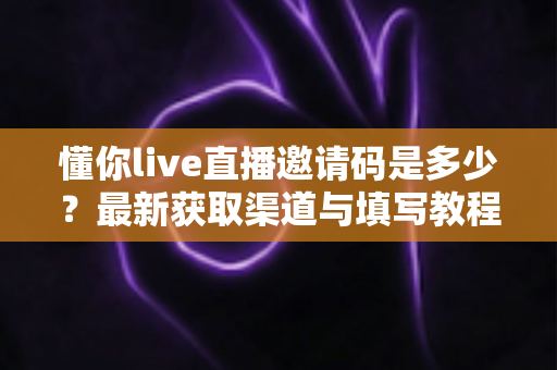 懂你live直播邀请码是多少?最新获取渠道与填写教程一站式指南 懂你live直播邀请码是多少?最新获取渠道与填写教程一站式指南
