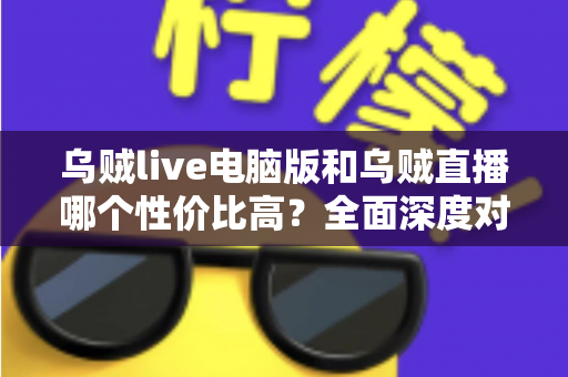 乌贼live电脑版和乌贼直播哪个性价比高？全面深度对比分析，帮你找到最划算的观看选择