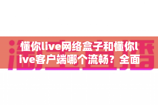 懂你live网络盒子和懂你live客户端哪个流畅?全面对比分析帮你找到最适合的观看方式 懂你live网络盒子和懂你live客户端哪个流畅?全面对比分析帮你找到最适合的观看方式