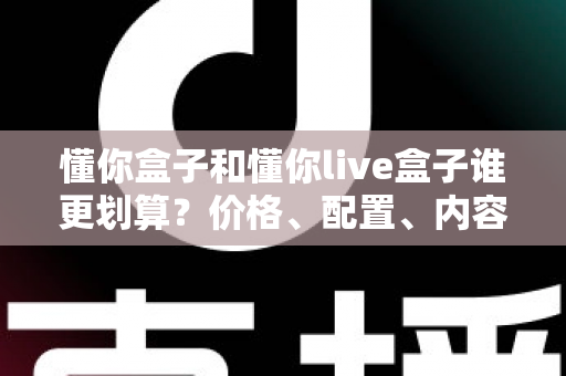 懂你盒子和懂你live盒子谁更划算?价格、配置、内容全维度对比,看完再买不花冤枉钱 懂你盒子和懂你live盒子谁更划算?价格、配置、内容全维度对比,看完再买不花冤枉钱