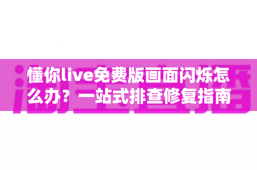 懂你live免费版画面闪烁怎么办?一站式排查修复指南,让直播观看重回流畅清晰 懂你live免费版画面闪烁怎么办?一站式排查修复指南,让直播观看重回流畅清晰