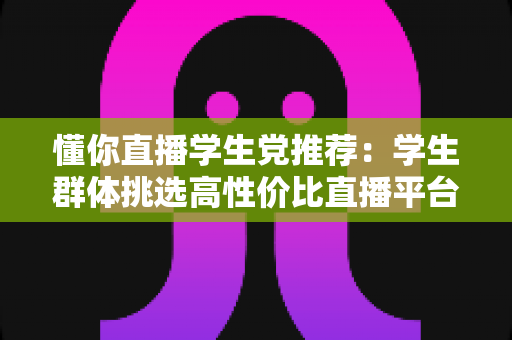 懂你直播学生党推荐:学生群体挑选高性价比直播平台的全方位实用指南 懂你直播学生党推荐:学生群体挑选高性价比直播平台的全方位实用指南