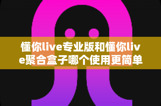 懂你live专业版和懂你live聚合盒子哪个使用更简单?全方位对比助你轻松选择 懂你live专业版和懂你live聚合盒子哪个使用更简单?全方位对比助你轻松选择