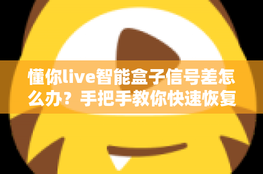 懂你live智能盒子信号差怎么办?手把手教你快速恢复流畅观影体验的完整攻略 懂你live智能盒子信号差怎么办?手把手教你快速恢复流畅观影体验的完整攻略