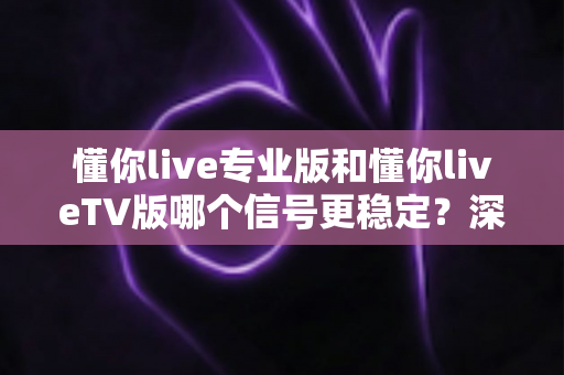 懂你live专业版和懂你liveTV版哪个信号更稳定?深度对比分析与实用选择指南 懂你live专业版和懂你liveTV版哪个信号更稳定?深度对比分析与实用选择指南