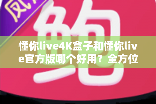 懂你live4K盒子和懂你live官方版哪个好用?全方位对比解析,帮你选出最适合的观影方案 懂你live4K盒子和懂你live官方版哪个好用?全方位对比解析,帮你选出最适合的观影方案