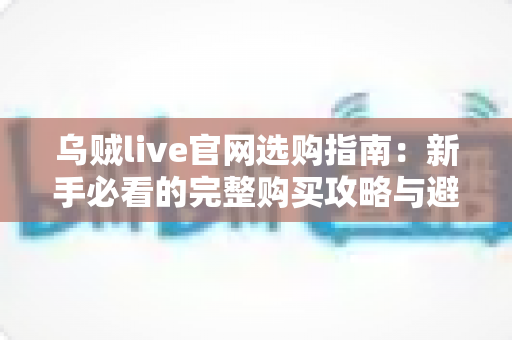 乌贼live官网选购指南:新手必看的完整购买攻略与避坑手册 乌贼live官网选购指南:新手必看的完整购买攻略与避坑手册