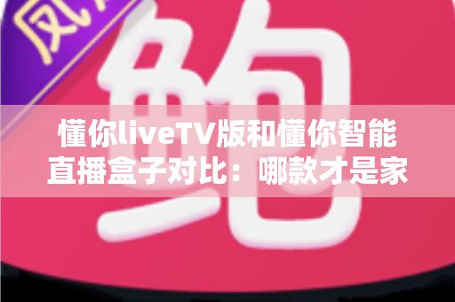 懂你liveTV版和懂你智能直播盒子对比：哪款才是家庭观影的最优选择？