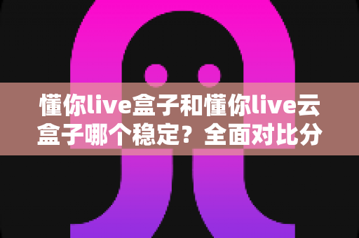 懂你live盒子和懂你live云盒子哪个稳定?全面对比分析助你做出明智选择 懂你live盒子和懂你live云盒子哪个稳定?全面对比分析助你做出明智选择