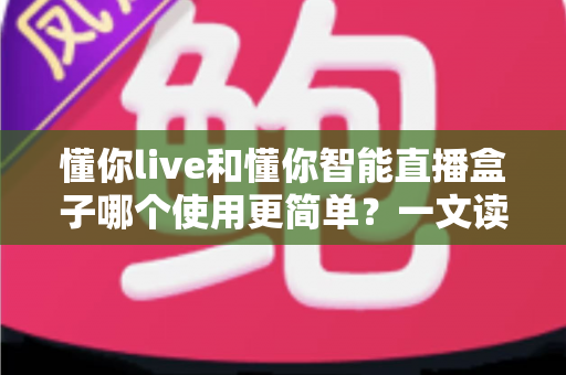 懂你live和懂你智能直播盒子哪个使用更简单?一文读懂两款直播工具的易用性差异与选购指南 懂你live和懂你智能直播盒子哪个使用更简单?一文读懂两款直播工具的易用性差异与选购指南