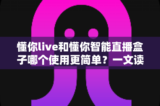懂你live和懂你智能直播盒子哪个使用更简单?一文读懂两款直播工具的易用性差异与选购指南 懂你live和懂你智能直播盒子哪个使用更简单?一文读懂两款直播工具的易用性差异与选购指南