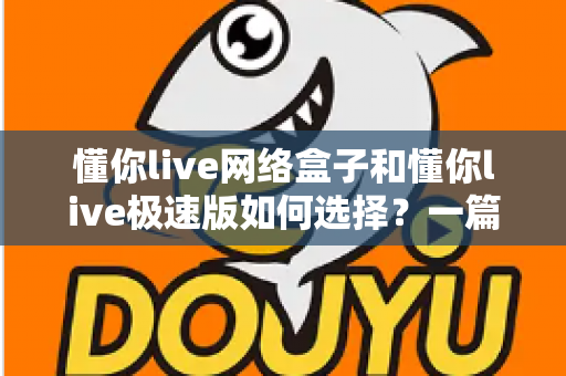 懂你live网络盒子和懂你live极速版如何选择？一篇帮你彻底搞懂的实用指南