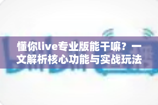 懂你live专业版能干嘛?一文解析核心功能与实战玩法,让直播带货效率翻倍 懂你live专业版能干嘛?一文解析核心功能与实战玩法,让直播带货效率翻倍