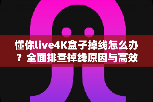 懂你live4K盒子掉线怎么办?全面排查掉线原因与高效解决方法一文搞定 懂你live4K盒子掉线怎么办?全面排查掉线原因与高效解决方法一文搞定