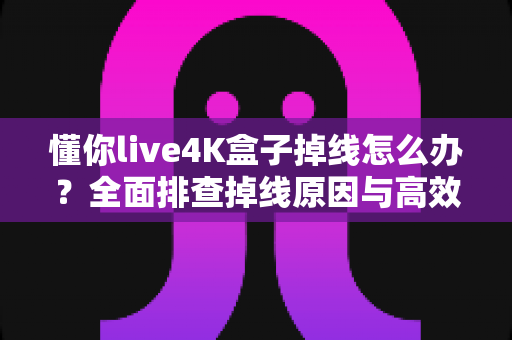 懂你live4K盒子掉线怎么办?全面排查掉线原因与高效解决方法一文搞定 懂你live4K盒子掉线怎么办?全面排查掉线原因与高效解决方法一文搞定