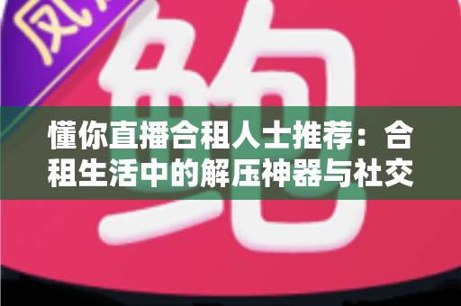 懂你直播合租人士推荐:合租生活中的解压神器与社交新选择全解析 懂你直播合租人士推荐:合租生活中的解压神器与社交新选择全解析