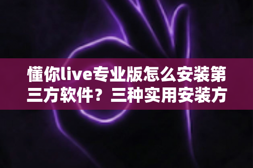懂你live专业版怎么安装第三方软件?三种实用安装方法与安全避坑全指南 懂你live专业版怎么安装第三方软件?三种实用安装方法与安全避坑全指南