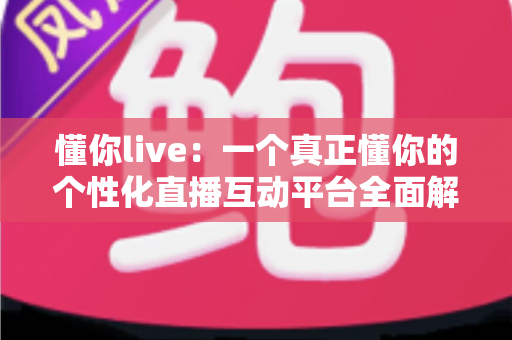 懂你live：一个真正懂你的个性化直播互动平台全面解析