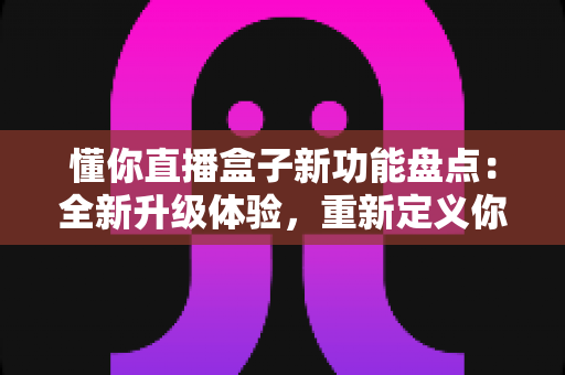 懂你直播盒子新功能盘点：全新升级体验，重新定义你的追播方式
